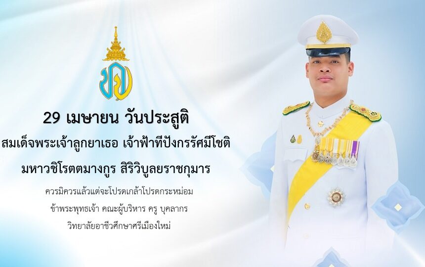 29 เมษายน วันประสูติสมเด็จพระเจ้าลูกยาเธอ เจ้าฟ้าทีปังกรรัศมีโชติ มหาวชิโรตตมางกูร สิริวิบูลยราชกุมาร ควรมิควรแล้วแต่จะโปรดเกล้าโปรดกระหม่อม ข้าพระพุทธเจ้า คณะผู้บริหาร ครู บุคลากร วิทยาลัยอาชีวศึกษาศรีเมืองใหม่